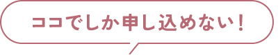 ここでしか申し込めない！